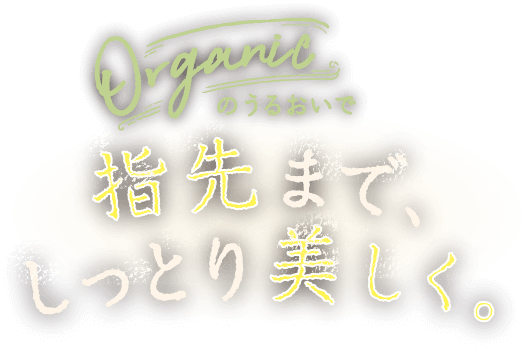 Organicのうるおいで指先まで、しっとり美しく。