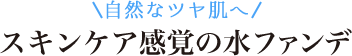 自然なツヤ肌へ スキンケア感覚の水ファンデ