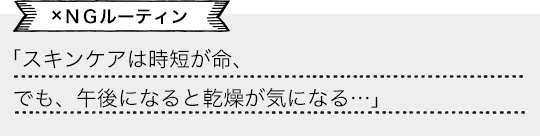 「スキンケアは時短が命、でも、午後になると乾燥が気になる…」