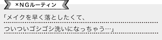 「メイクを早く落としたくて、ついついゴシゴシ洗いになっちゃう…」