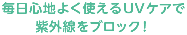 毎日心地よく使えるUVケアで紫外線をブロック！