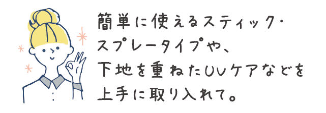 簡単に使えるスティック・スプレータイプや、下地を重ねたUVケアなどを上手に取り入れて。