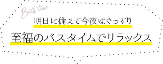 明日に備えて今夜はぐっすり 至福のバスタイムでリラックス