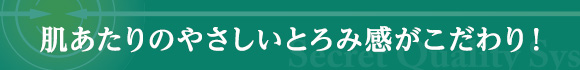 肌あたりのやさしいとろみ感がこだわり！