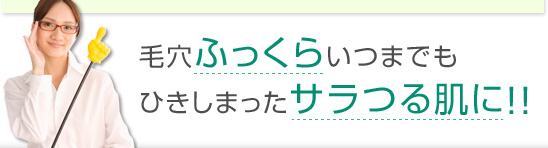 毛穴ふっくらいつまでもひきしまったサラつる肌に！！