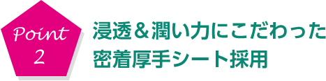 point2 浸透＆潤い力にこだわった密着厚手シート採用