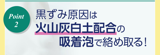 黒ずみ原因は火山灰白土配合の吸着泡で絡め取る！