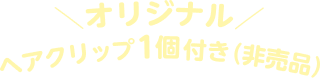 オリジナル ヘアクリップ1個付き（非売品）