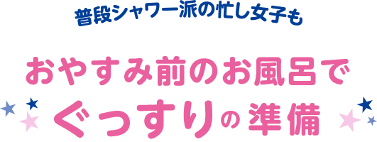 普段シャワー派の忙しい女子もおやすみ前のお風呂でぐっすりの準備