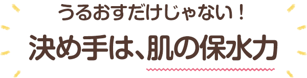 うるおすだけじゃない！決め手は、肌の保水力