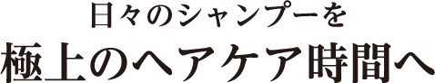 日々のシャンプーを極上のヘアケア時間へ