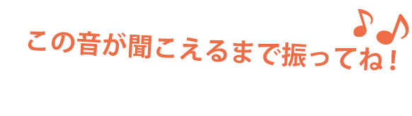 この音が聞こえるまで振ってね！