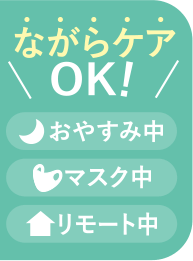 ながらケアOK! おやすみ中 マスク中 リモート中