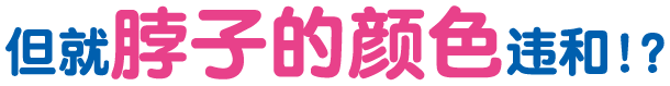 但就脖子的颜色违和！？