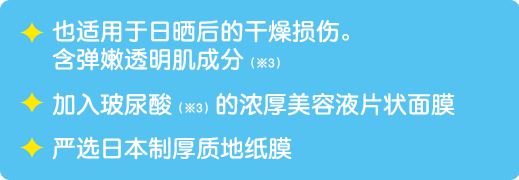 也适用于日晒后的干燥损伤。含弹嫩透明肌成分（※3）/ 加入玻尿酸（※3）的浓厚美容液片状面膜 / 严选日本制厚质地纸膜