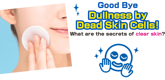 Good Bye
                  Dullness by Dead Skin Cells! What are the secrets of clear skin?