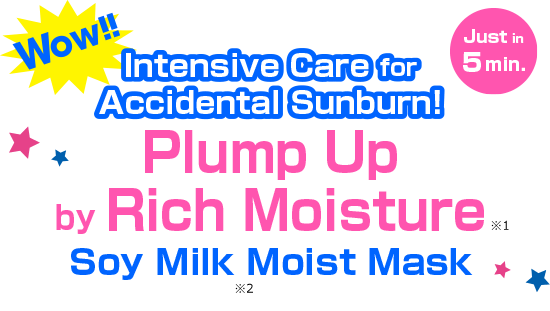 Wow!! Intensive Care 
                  for Accidental Sunburn! Plump Up by Rich Moisture
                  Soy Milk※２ Moist Mask　Just in 5 min.