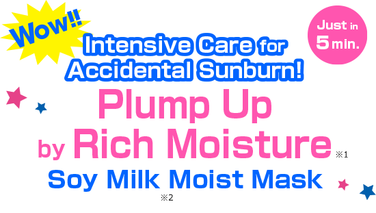 Wow!! Intensive Care 
                  for Accidental Sunburn! Plump Up by Rich Moisture
                  Soy Milk*２ Moist Mask　Just in 5 min.