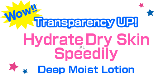 Wow!! Transparency UP!
                  Hydrate*1 Dry Skin Speedily Deep Moist Lotion