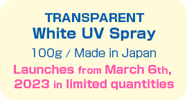 TRANSPARENT White UV Spray
                  100g / Made in Japan
                  Launches from March 6th, 2023 in limited quantities