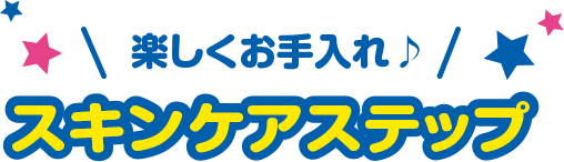 楽しくお手入れ♪　スキンケアステップ