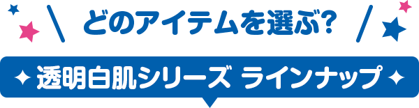 どのアイテムを選ぶ？　透明白肌シリーズラインナップ