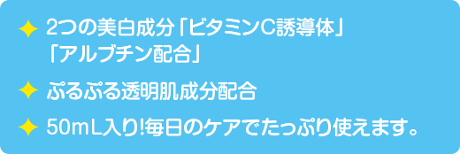 ２つの美白成分「ビタミンC誘導体」「アルブチン配合」　ぷるぷる透明肌成分配合　50mL入り！毎日のケアでたっぷり使えます。