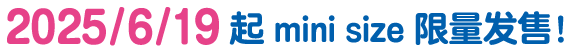 2025/6/19起mini size限量发售！