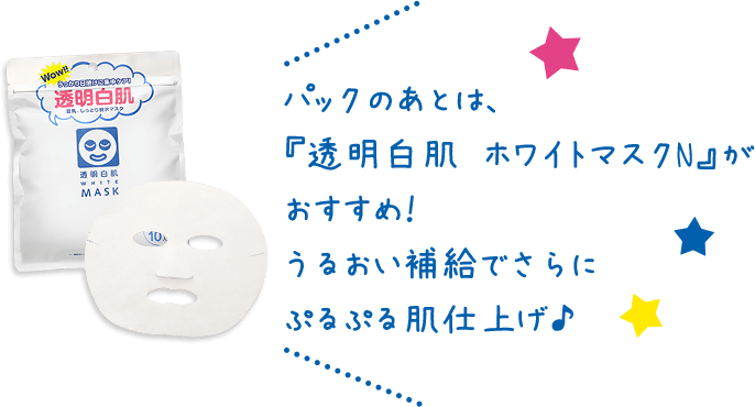 パックのあとは、『透明白肌 ホワイトマスクN』がおすすめ! うるおい補給でさらにぷるぷる仕上げ♪
