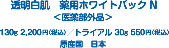 透明白肌 薬用ホワイトパックN＜医薬部外品＞ 130g 2,200円（税込）/トライアル30g 550円（税込） 原産国 日本