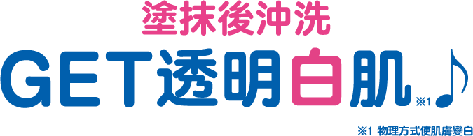 塗抹後沖洗 GET 透明白肌※1♪ ※1 物理方式使肌膚變白