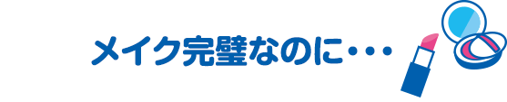 メイク完璧なのに・・・