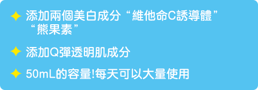 添加兩個美白成分「維他命C誘導體」「熊果素」 / 添加Q彈透明肌成分 / 50mL的容量!每天可以大量使用　