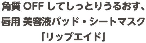 角質OFFしてしっとりうるおす、唇用 美容液パッド・シートマスク「リップエイド」