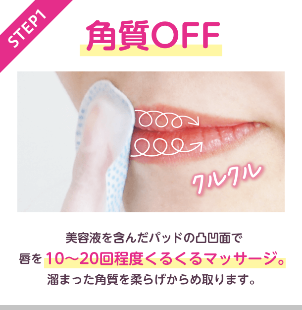 STEP1 角質OFF クルクル　美容液を含んだパッドの凸凹面で唇を10〜20回程度くるくるマッサージ。溜まった角質を柔らげからめ取ります。