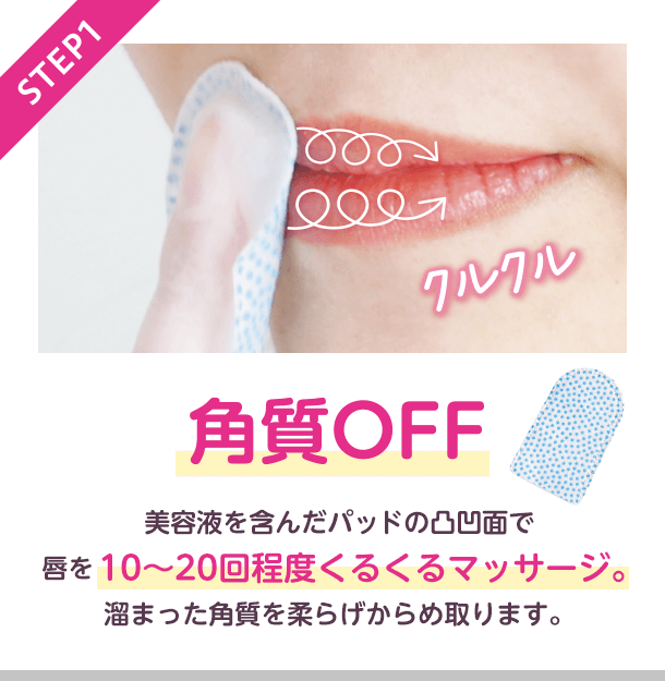 STEP1 角質OFF クルクル　美容液を含んだパッドの凸凹面で唇を10〜20回程度くるくるマッサージ。溜まった角質を柔らげからめ取ります。