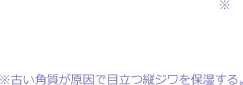 ※古い角質が原因で目立つ縦ジワを保湿する。