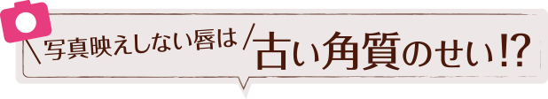 写真映えしない唇は古い角質のせい！？