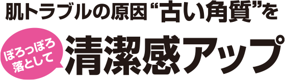 肌トラブルの原因「古い角質」をぽろっぽろ落として清潔感アップ