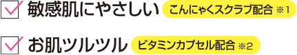 敏感肌にやさしいこんにゃくスクラブ配合※1　お肌ツルツルビタミンカプセル配合※2