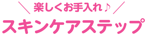 楽しくお手入れ♪スキンケアステップ