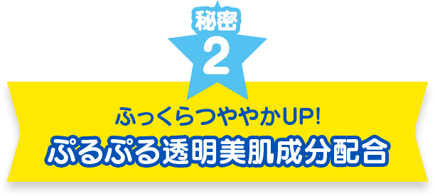 秘密２　ふっくらつややかUP！ぷるぷる透明美肌成分配合