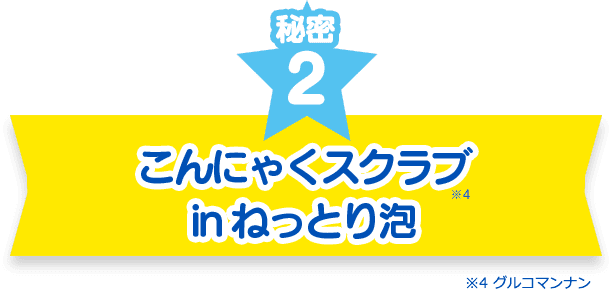 秘密２　こんにゃくスクラブ inねっとり泡