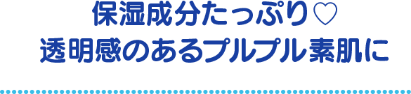 保湿成分たっぷり♡透明感のあるプルプル素肌に