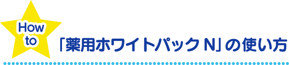 How To 「薬用ホワイトパックN」の使い方