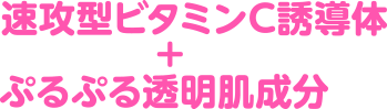 速攻型ビタミンC誘導体+ぷるぷる透明肌成分