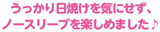 うっかり日焼けを気にせず、 ノースリーブを楽しめました♪
